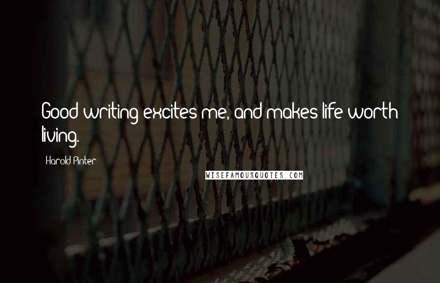 Harold Pinter Quotes: Good writing excites me, and makes life worth living.