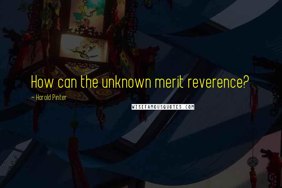 Harold Pinter Quotes: How can the unknown merit reverence?