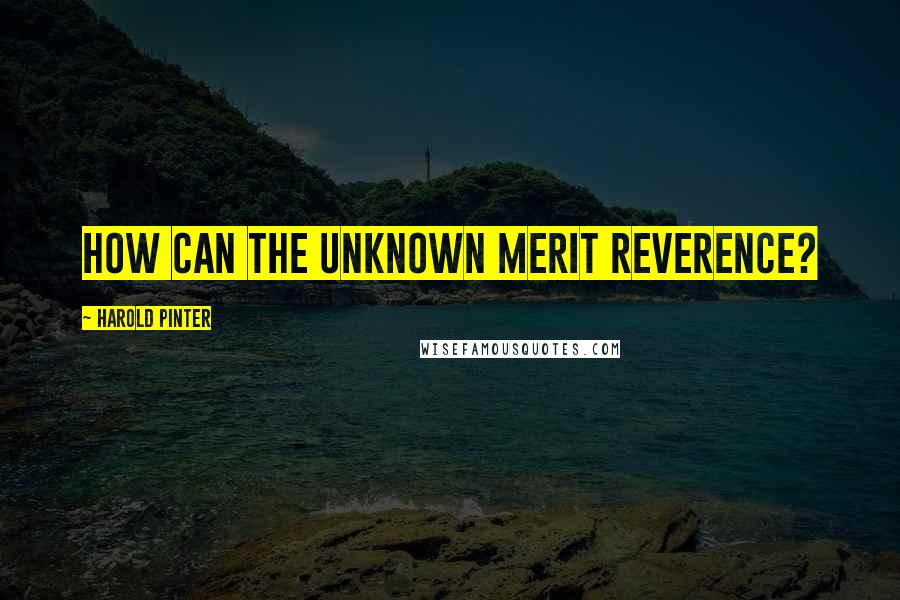 Harold Pinter Quotes: How can the unknown merit reverence?