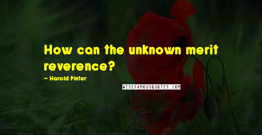 Harold Pinter Quotes: How can the unknown merit reverence?