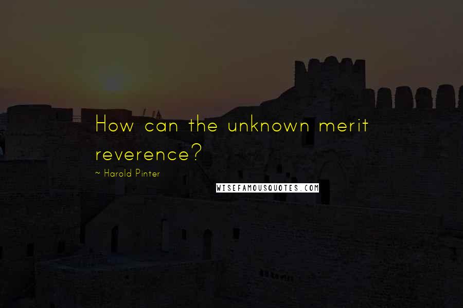 Harold Pinter Quotes: How can the unknown merit reverence?