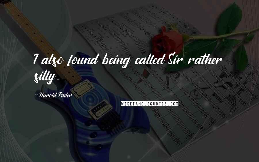 Harold Pinter Quotes: I also found being called Sir rather silly.