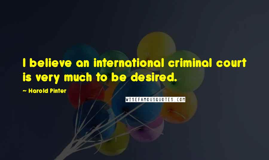 Harold Pinter Quotes: I believe an international criminal court is very much to be desired.