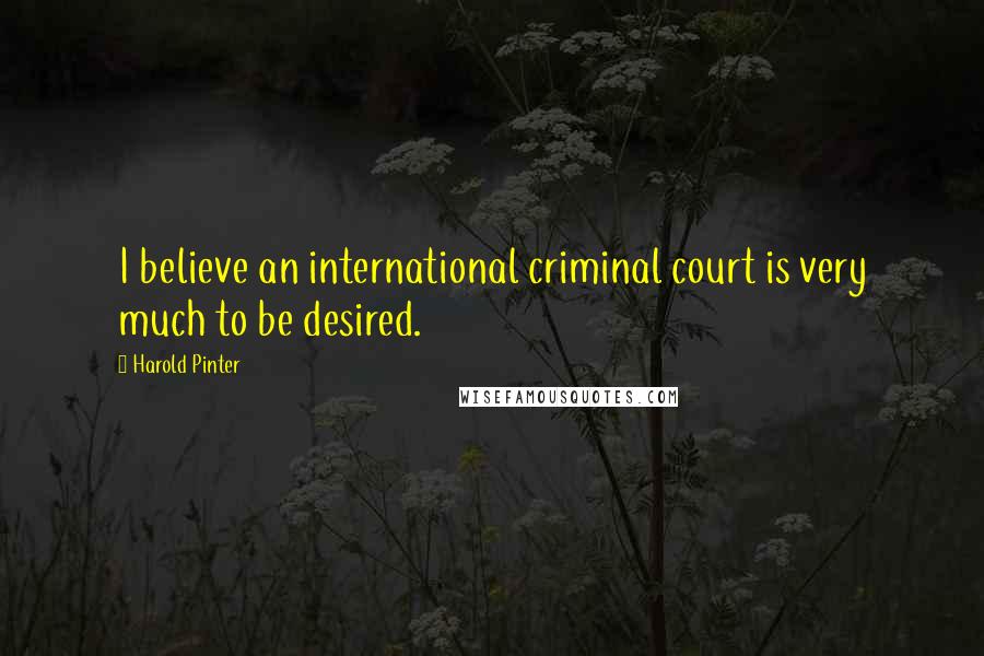 Harold Pinter Quotes: I believe an international criminal court is very much to be desired.