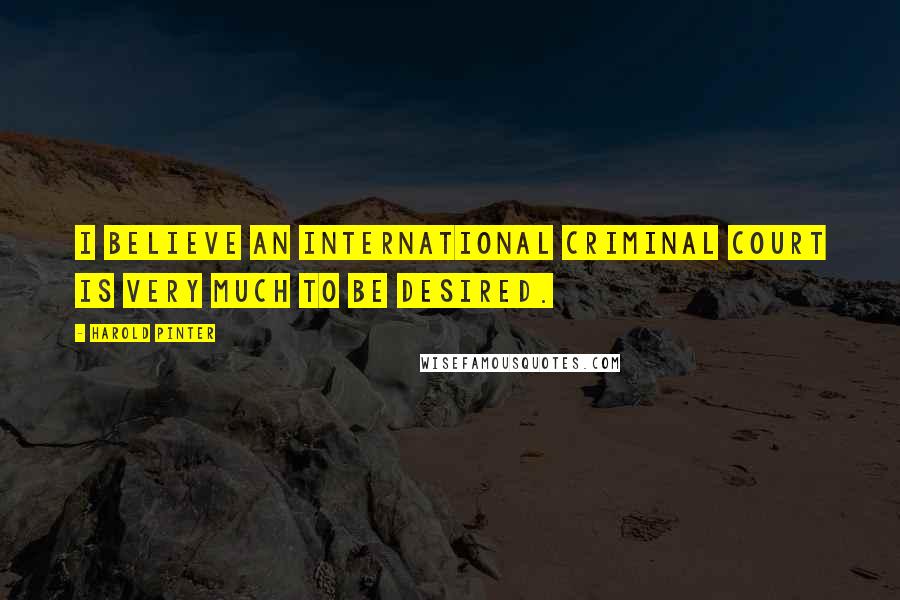 Harold Pinter Quotes: I believe an international criminal court is very much to be desired.