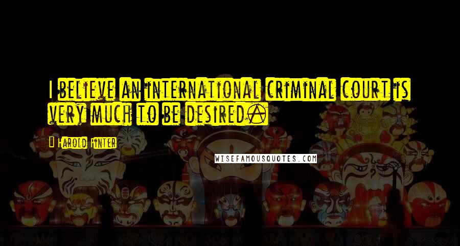 Harold Pinter Quotes: I believe an international criminal court is very much to be desired.