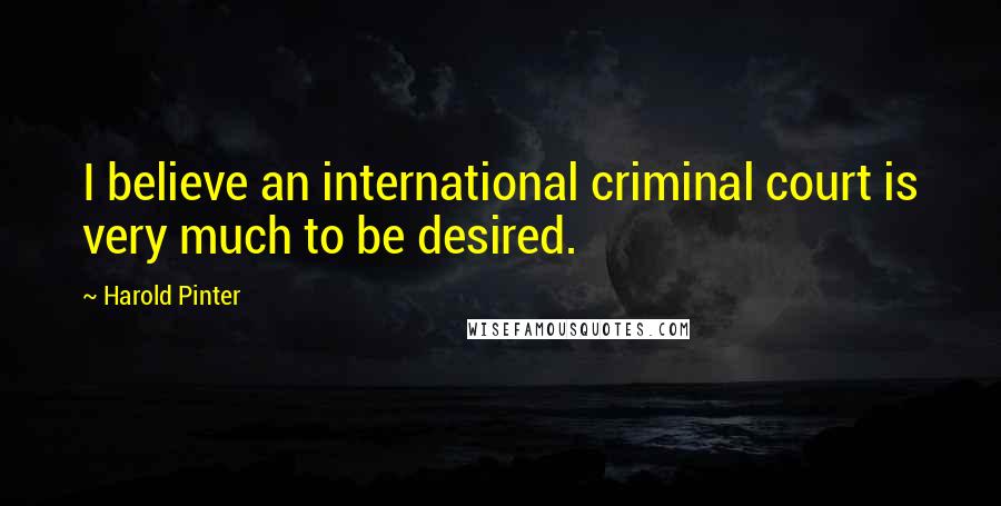 Harold Pinter Quotes: I believe an international criminal court is very much to be desired.