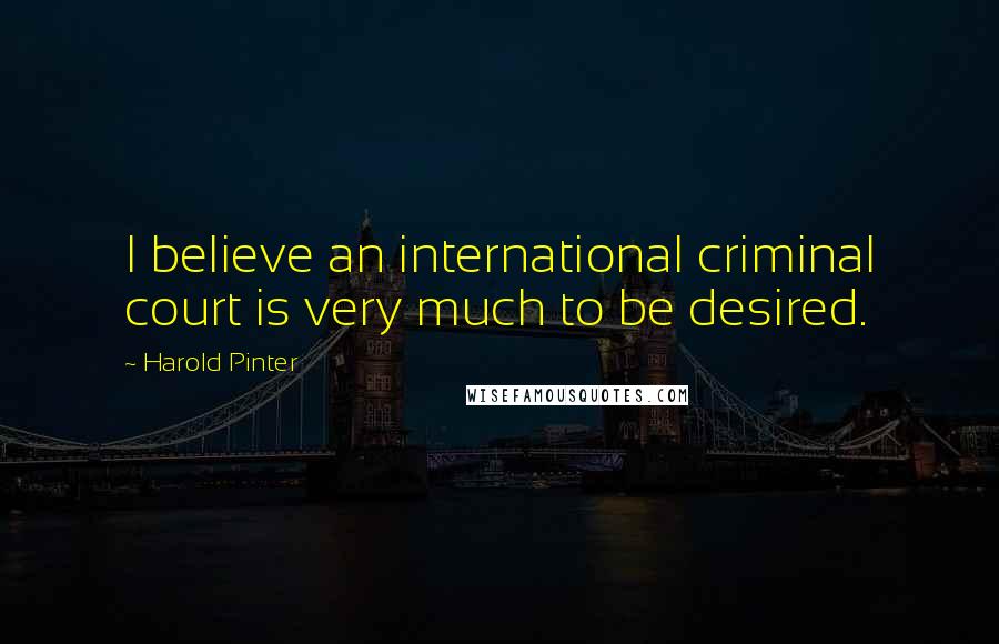 Harold Pinter Quotes: I believe an international criminal court is very much to be desired.