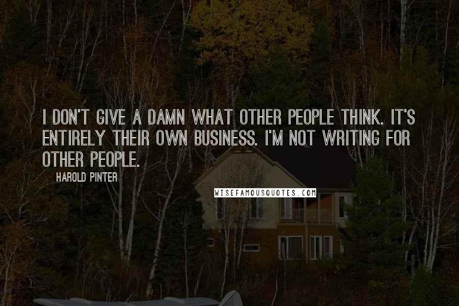 Harold Pinter Quotes: I don't give a damn what other people think. It's entirely their own business. I'm not writing for other people.