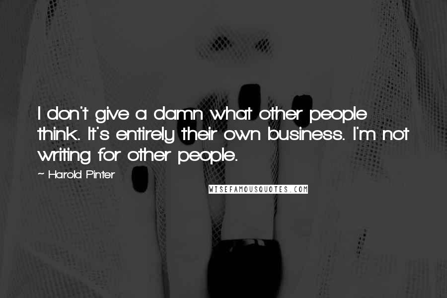 Harold Pinter Quotes: I don't give a damn what other people think. It's entirely their own business. I'm not writing for other people.