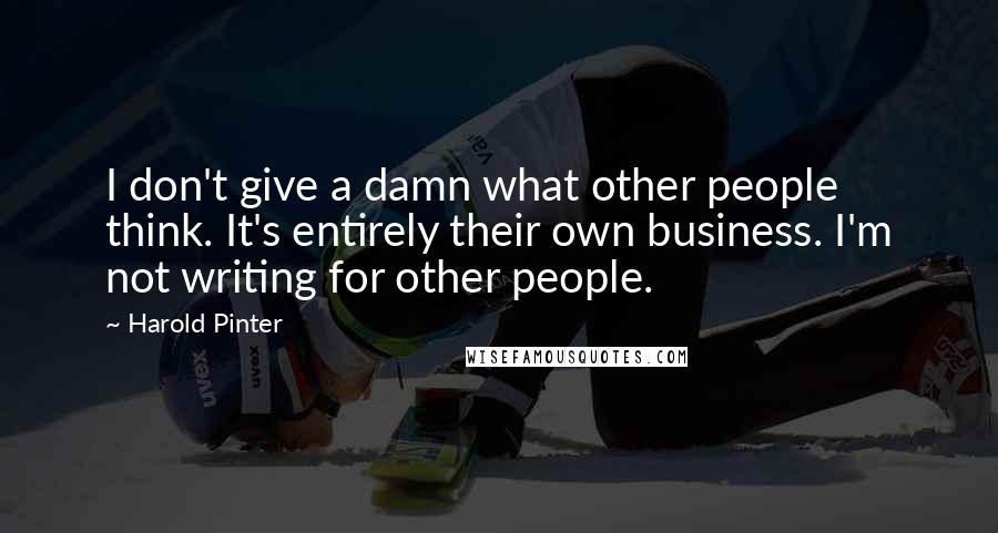 Harold Pinter Quotes: I don't give a damn what other people think. It's entirely their own business. I'm not writing for other people.