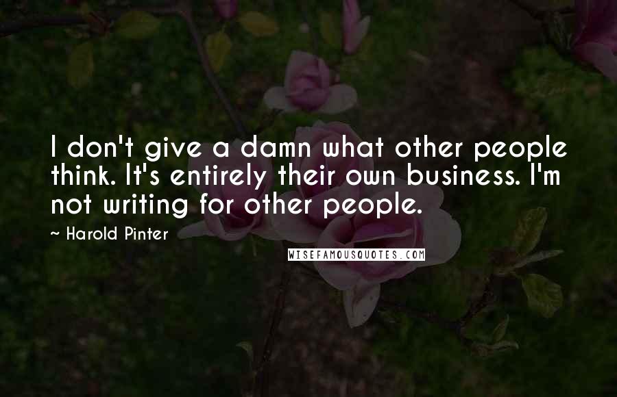 Harold Pinter Quotes: I don't give a damn what other people think. It's entirely their own business. I'm not writing for other people.