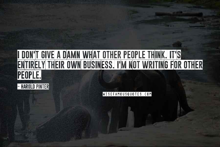 Harold Pinter Quotes: I don't give a damn what other people think. It's entirely their own business. I'm not writing for other people.