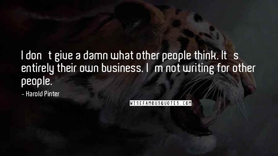 Harold Pinter Quotes: I don't give a damn what other people think. It's entirely their own business. I'm not writing for other people.