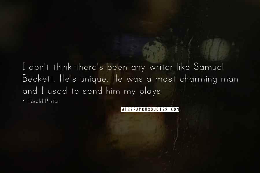 Harold Pinter Quotes: I don't think there's been any writer like Samuel Beckett. He's unique. He was a most charming man and I used to send him my plays.