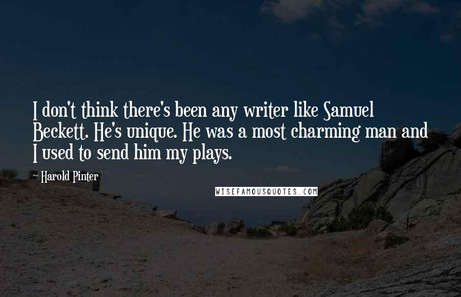 Harold Pinter Quotes: I don't think there's been any writer like Samuel Beckett. He's unique. He was a most charming man and I used to send him my plays.