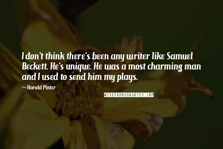 Harold Pinter Quotes: I don't think there's been any writer like Samuel Beckett. He's unique. He was a most charming man and I used to send him my plays.