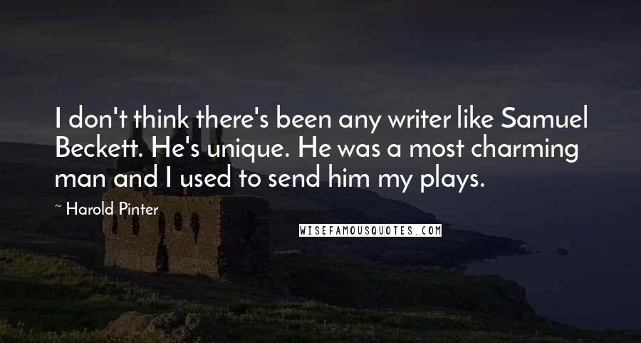 Harold Pinter Quotes: I don't think there's been any writer like Samuel Beckett. He's unique. He was a most charming man and I used to send him my plays.
