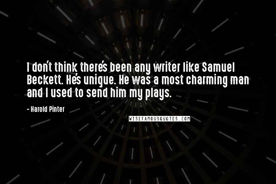 Harold Pinter Quotes: I don't think there's been any writer like Samuel Beckett. He's unique. He was a most charming man and I used to send him my plays.