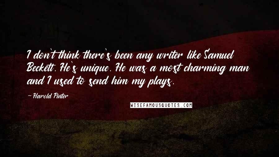 Harold Pinter Quotes: I don't think there's been any writer like Samuel Beckett. He's unique. He was a most charming man and I used to send him my plays.