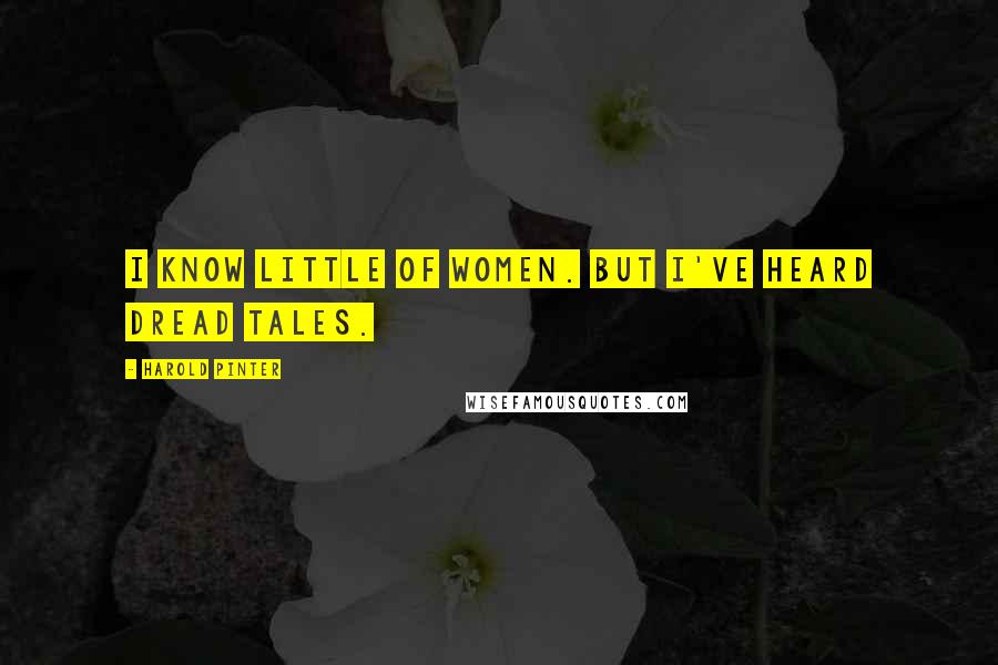 Harold Pinter Quotes: I know little of women. But I've heard dread tales.