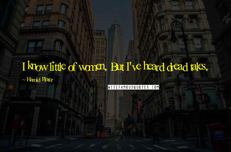 Harold Pinter Quotes: I know little of women. But I've heard dread tales.