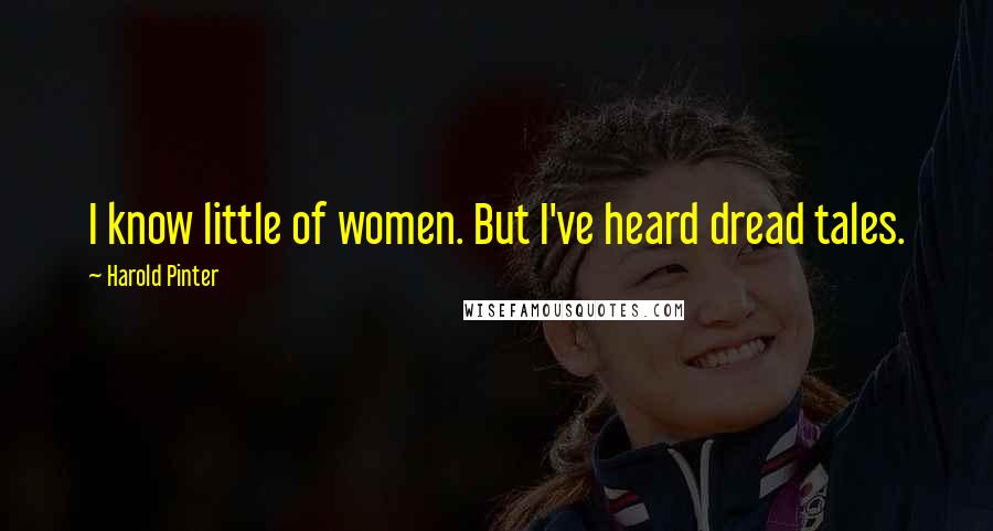 Harold Pinter Quotes: I know little of women. But I've heard dread tales.