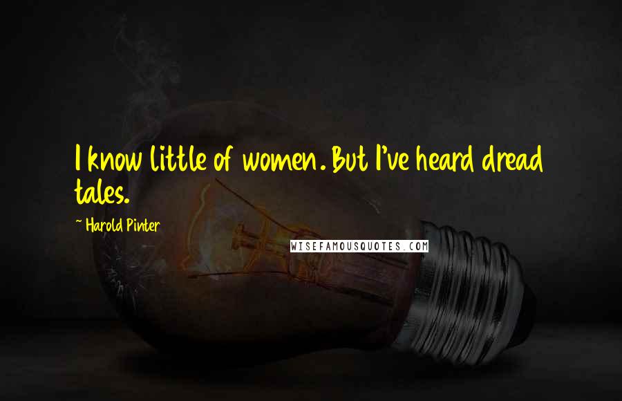 Harold Pinter Quotes: I know little of women. But I've heard dread tales.