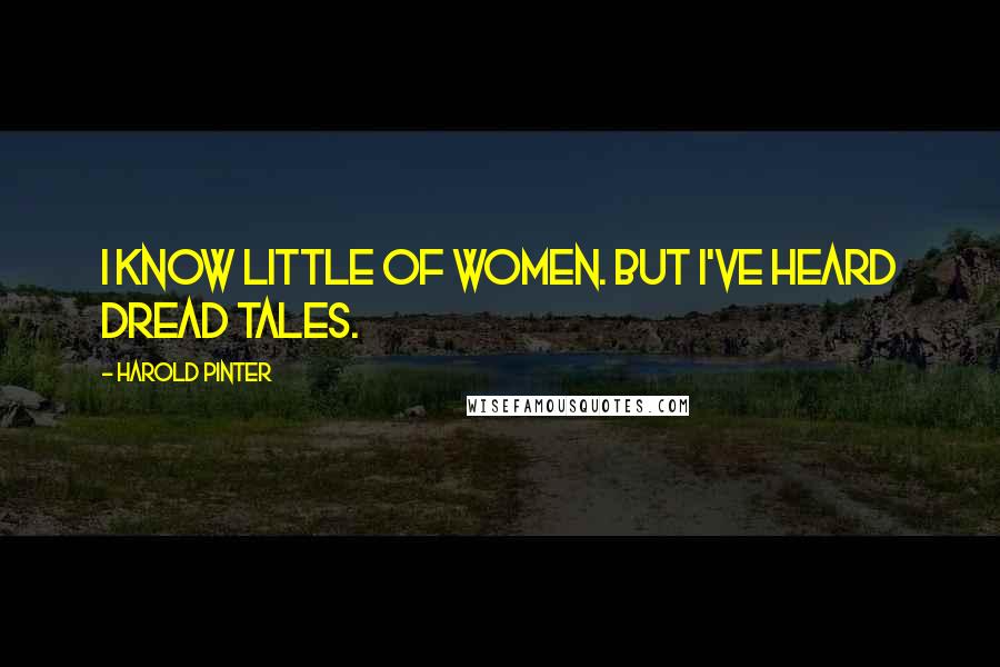 Harold Pinter Quotes: I know little of women. But I've heard dread tales.