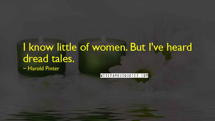 Harold Pinter Quotes: I know little of women. But I've heard dread tales.