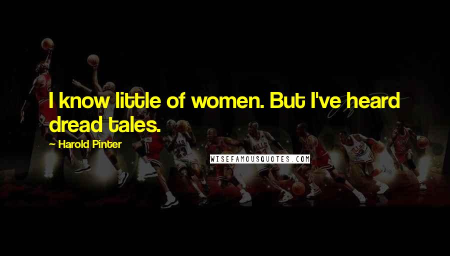 Harold Pinter Quotes: I know little of women. But I've heard dread tales.