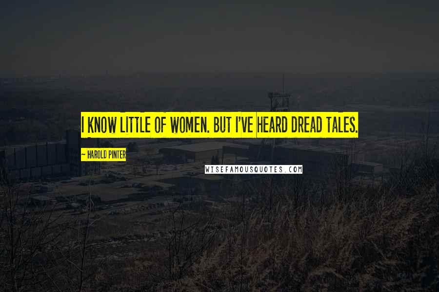 Harold Pinter Quotes: I know little of women. But I've heard dread tales.