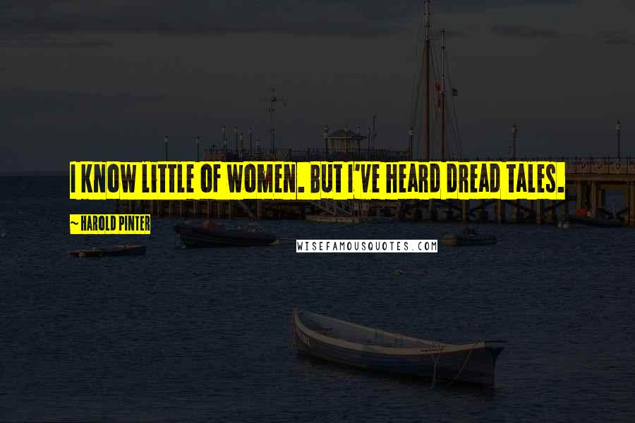 Harold Pinter Quotes: I know little of women. But I've heard dread tales.
