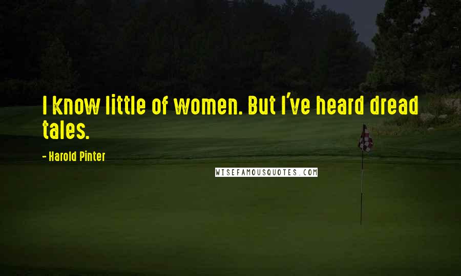 Harold Pinter Quotes: I know little of women. But I've heard dread tales.