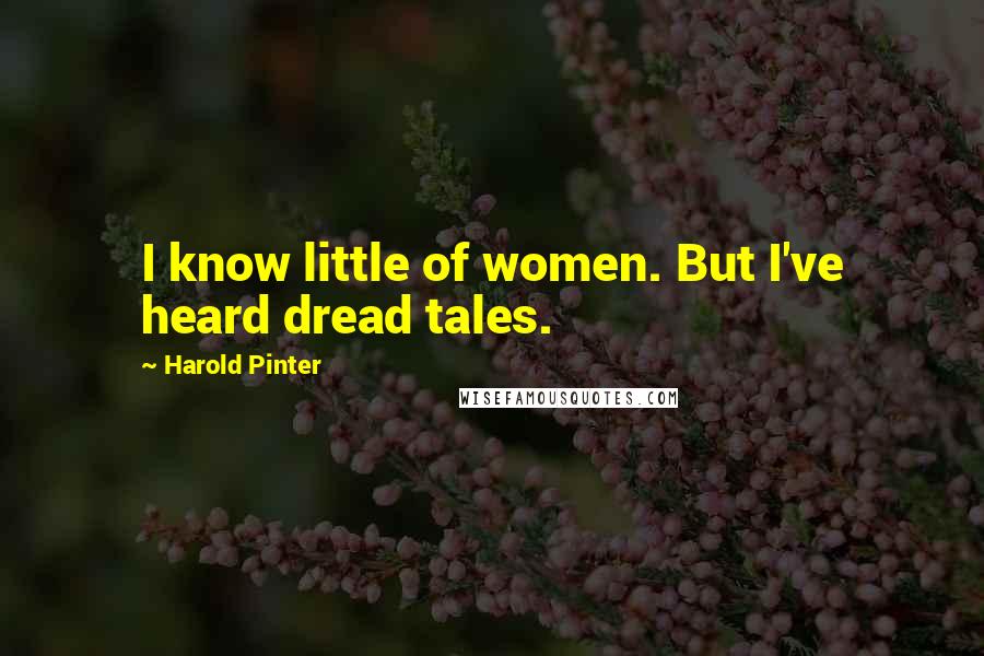 Harold Pinter Quotes: I know little of women. But I've heard dread tales.