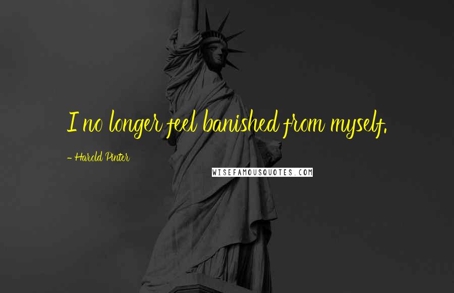 Harold Pinter Quotes: I no longer feel banished from myself.