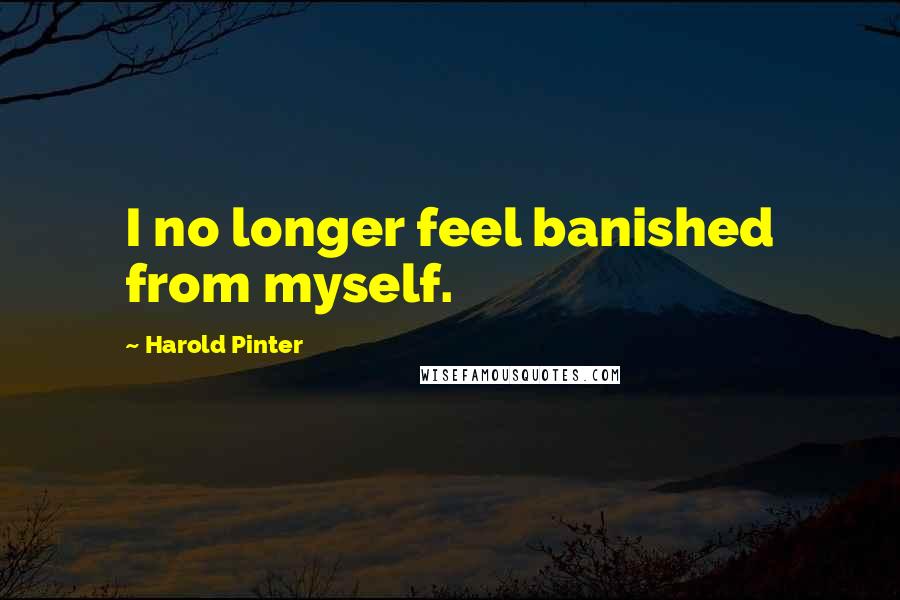 Harold Pinter Quotes: I no longer feel banished from myself.