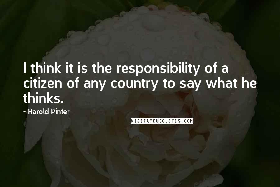 Harold Pinter Quotes: I think it is the responsibility of a citizen of any country to say what he thinks.