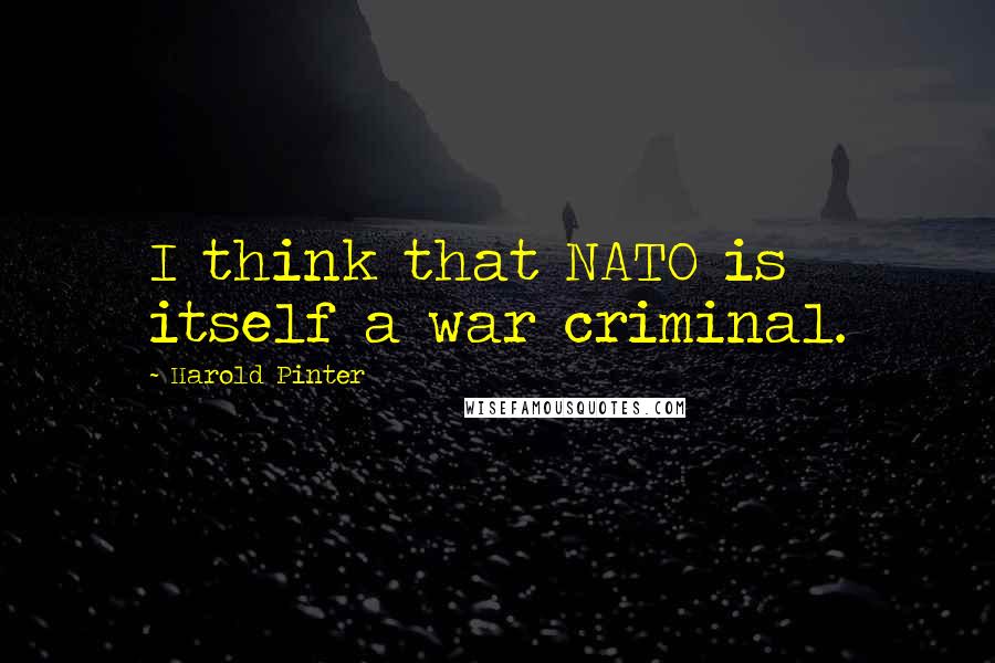 Harold Pinter Quotes: I think that NATO is itself a war criminal.