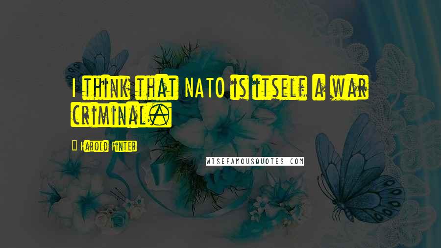 Harold Pinter Quotes: I think that NATO is itself a war criminal.