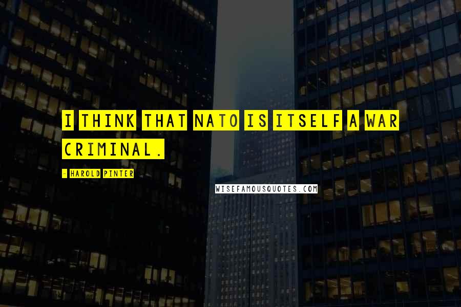 Harold Pinter Quotes: I think that NATO is itself a war criminal.