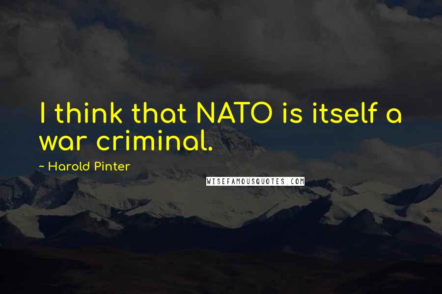 Harold Pinter Quotes: I think that NATO is itself a war criminal.