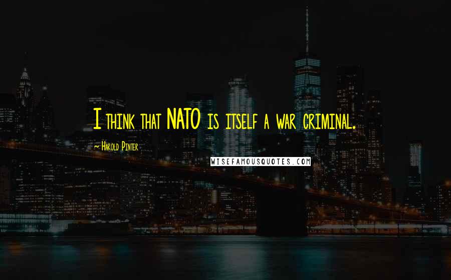 Harold Pinter Quotes: I think that NATO is itself a war criminal.