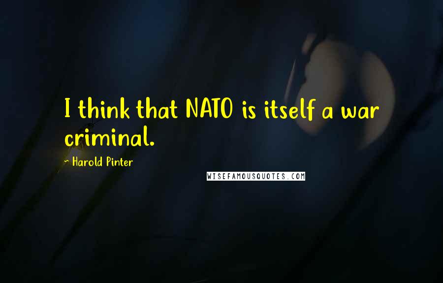 Harold Pinter Quotes: I think that NATO is itself a war criminal.