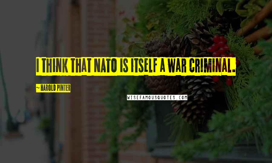 Harold Pinter Quotes: I think that NATO is itself a war criminal.