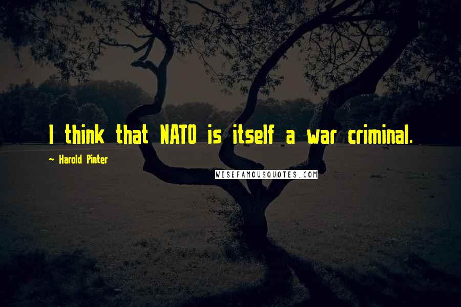 Harold Pinter Quotes: I think that NATO is itself a war criminal.