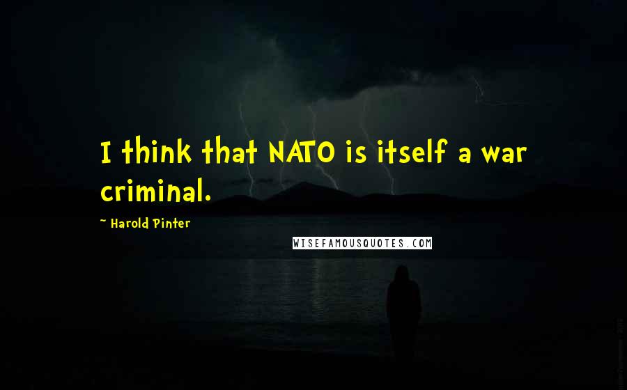 Harold Pinter Quotes: I think that NATO is itself a war criminal.