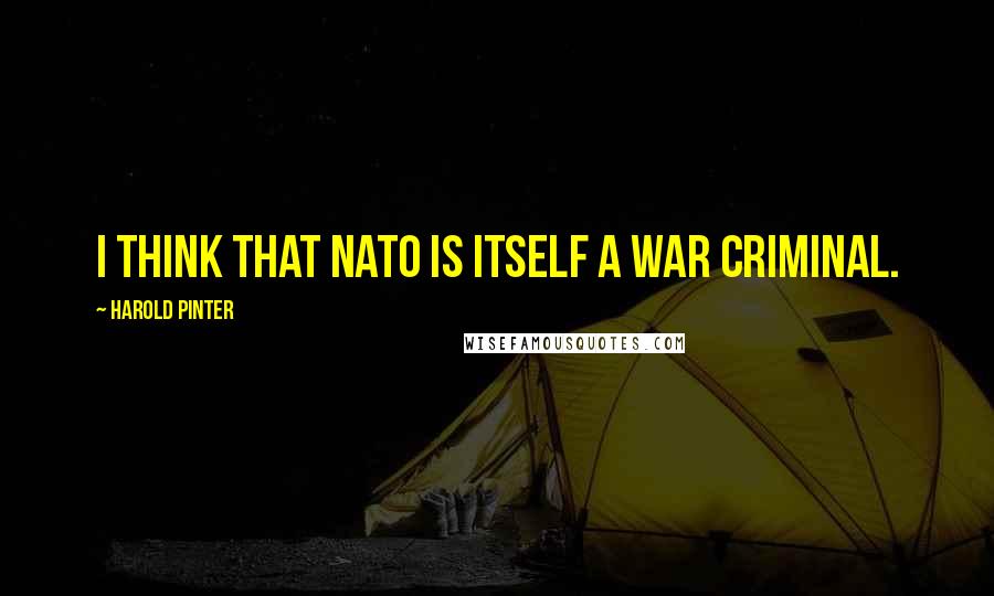 Harold Pinter Quotes: I think that NATO is itself a war criminal.