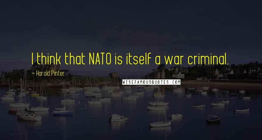 Harold Pinter Quotes: I think that NATO is itself a war criminal.