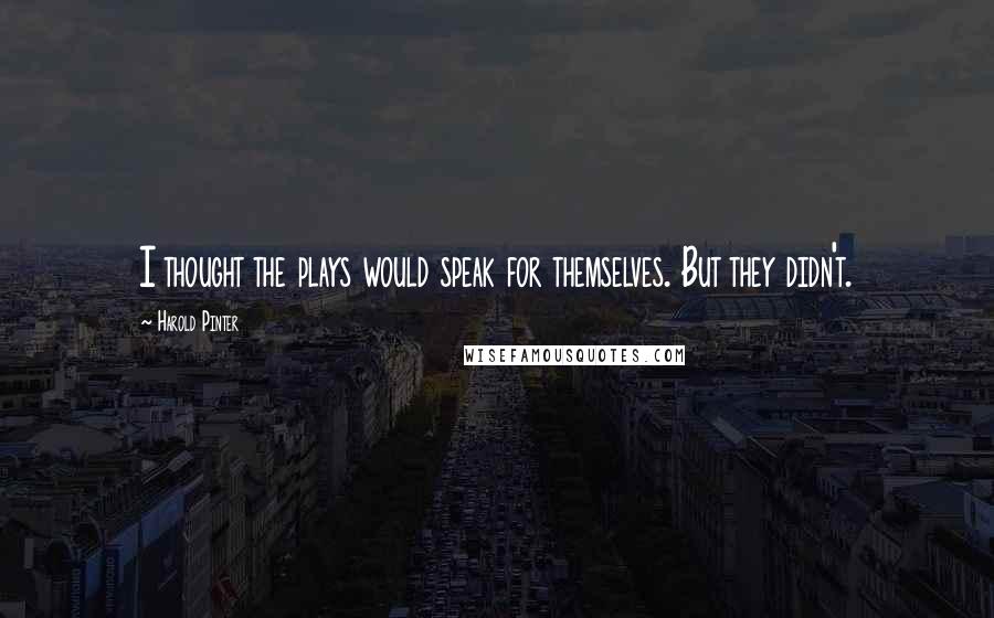 Harold Pinter Quotes: I thought the plays would speak for themselves. But they didn't.